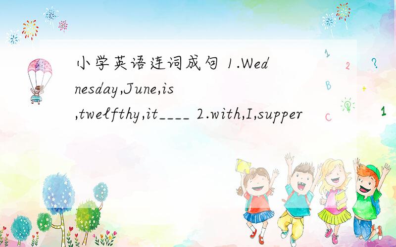 小学英语连词成句 1.Wednesday,June,is,twelfthy,it____ 2.with,I,supper