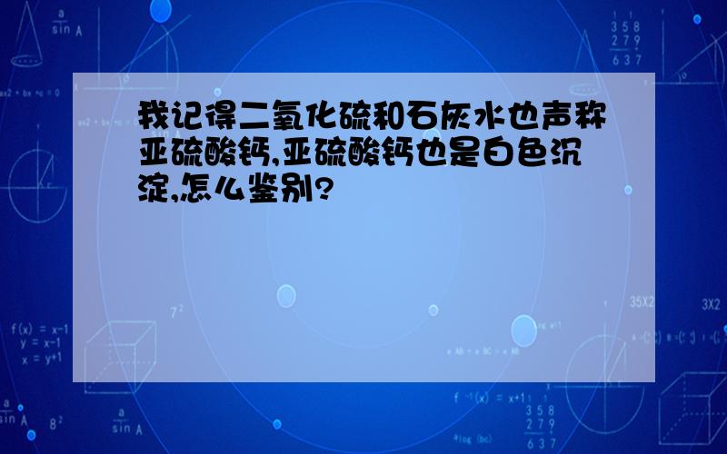 我记得二氧化硫和石灰水也声称亚硫酸钙,亚硫酸钙也是白色沉淀,怎么鉴别?