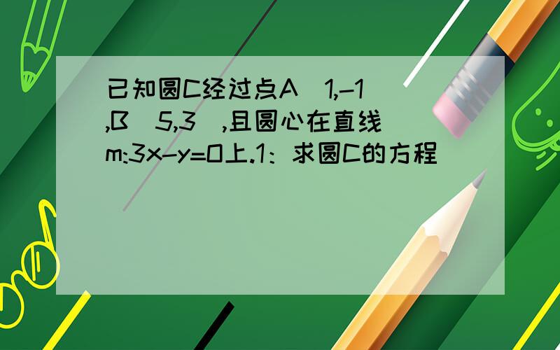 已知圆C经过点A（1,-1）,B(5,3),且圆心在直线m:3x-y=O上.1：求圆C的方程