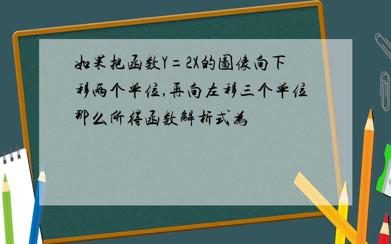 如果把函数Y=2X的图像向下移两个单位,再向左移三个单位那么所得函数解析式为