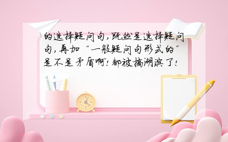 的选择疑问句,既然是选择疑问句,再加“一般疑问句形式的”是不是矛盾啊!都被搞湖涂了!