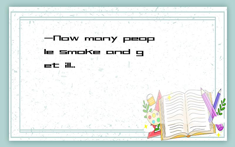 -Now many peopIe smoke and get ill..