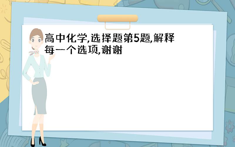 高中化学,选择题第5题,解释每一个选项,谢谢