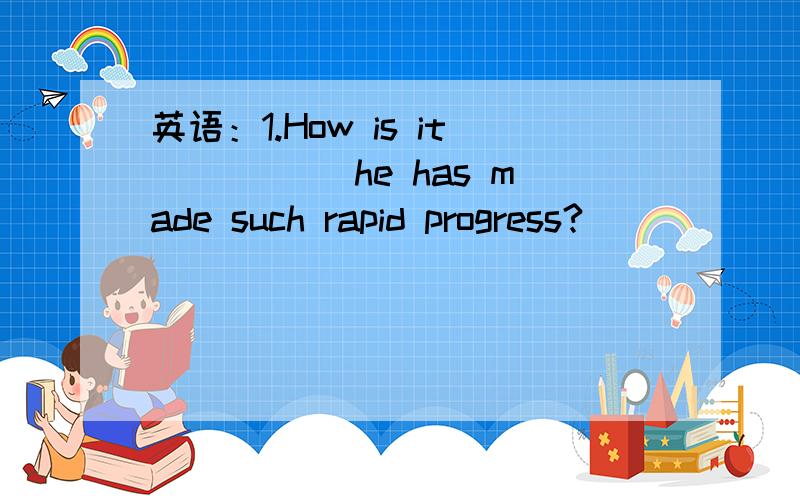 英语：1.How is it _____he has made such rapid progress?