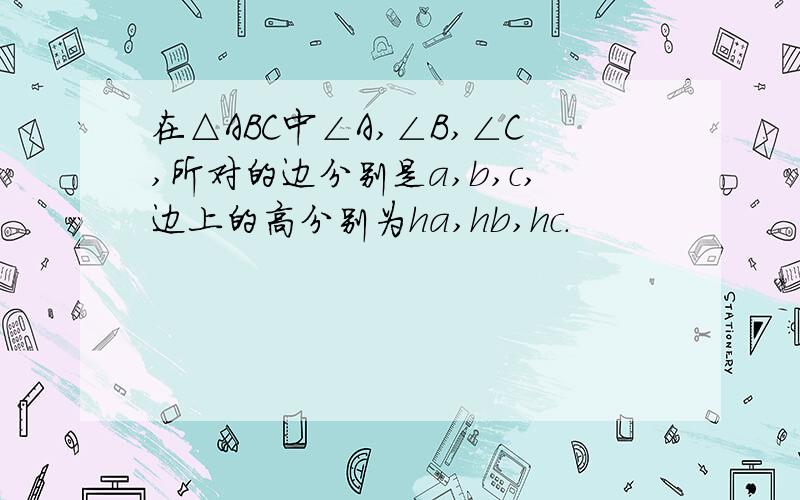 在△ABC中∠A,∠B,∠C,所对的边分别是a,b,c,边上的高分别为ha,hb,hc.