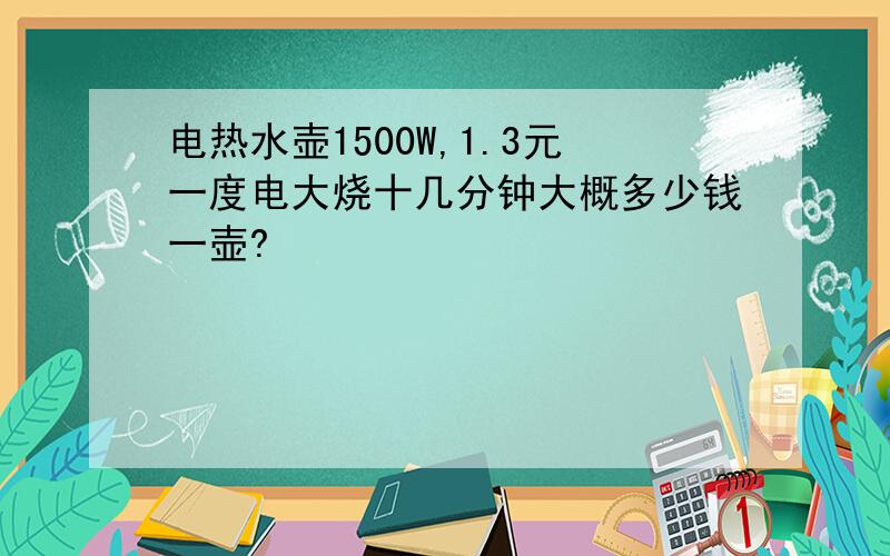 电热水壶1500W,1.3元一度电大烧十几分钟大概多少钱一壶?