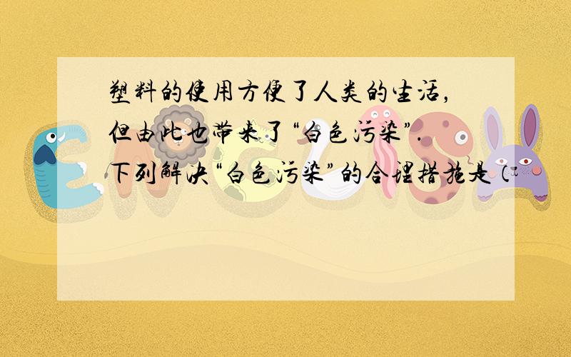 塑料的使用方便了人类的生活，但由此也带来了“白色污染”．下列解决“白色污染”的合理措施是（　　）