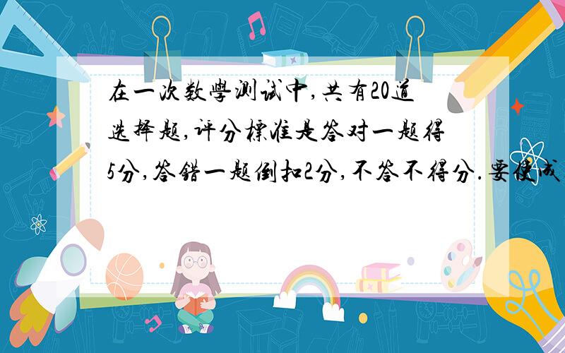 在一次数学测试中,共有20道选择题,评分标准是答对一题得5分,答错一题倒扣2分,不答不得分.要使成绩在80分以上,至少要