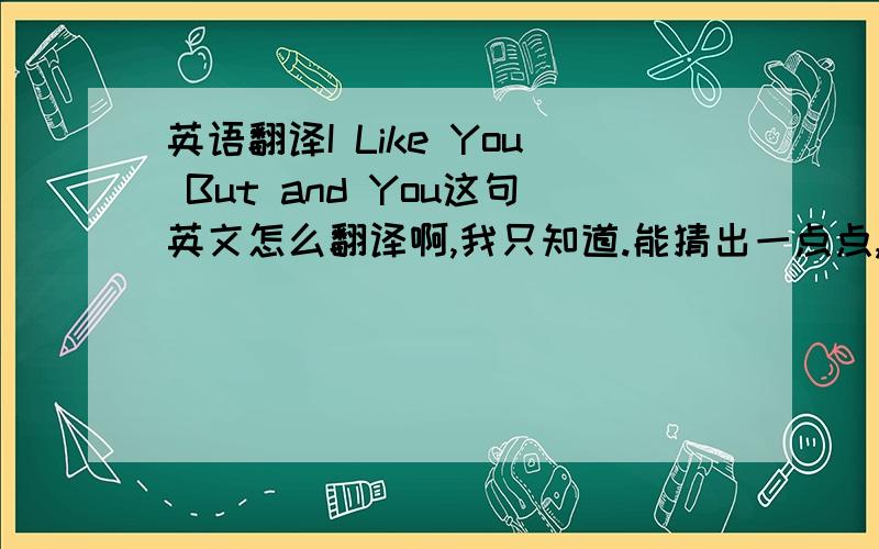 英语翻译I Like You But and You这句英文怎么翻译啊,我只知道.能猜出一点点,但是翻译完整是什么呢,