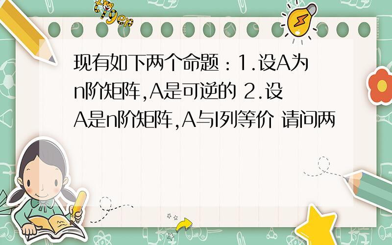 现有如下两个命题：1.设A为n阶矩阵,A是可逆的 2.设A是n阶矩阵,A与I列等价 请问两