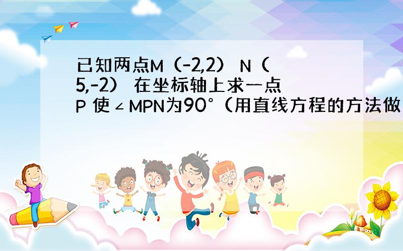 已知两点M（-2,2） N（5,-2） 在坐标轴上求一点P 使∠MPN为90°（用直线方程的方法做 斜率没学过）