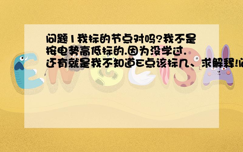 问题1我标的节点对吗?我不是按电势高低标的.因为没学过.还有就是我不知道E点该标几、求解释!问题2求AB之间的等效电阻,