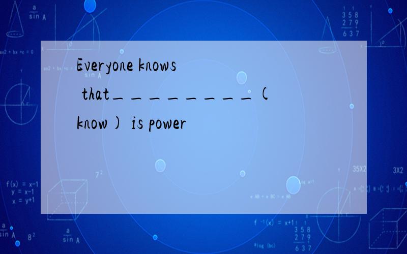 Everyone knows that________(know) is power