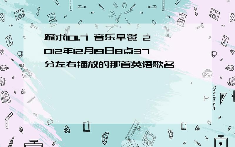 跪求101.7 音乐早餐 2012年12月19日8点37分左右播放的那首英语歌名