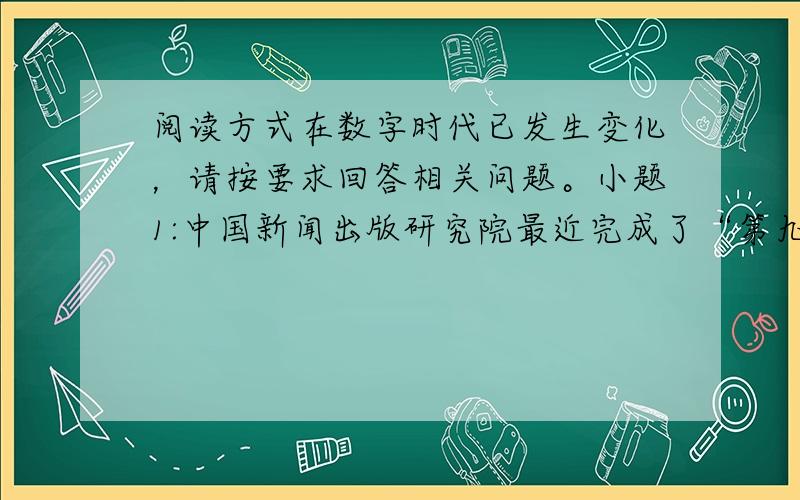 阅读方式在数字时代已发生变化，请按要求回答相关问题。小题1:中国新闻出版研究院最近完成了“第九次全国