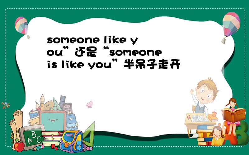 someone like you”还是“someone is like you”半吊子走开