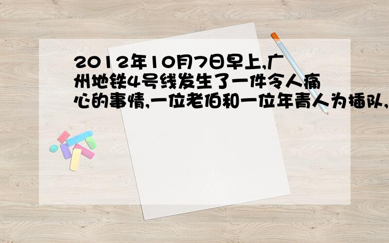 2012年10月7日早上,广州地铁4号线发生了一件令人痛心的事情,一位老伯和一位年青人为插队,让座问题产生口角,进而引发