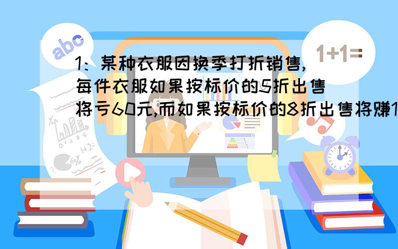 1：某种衣服因换季打折销售,每件衣服如果按标价的5折出售将亏60元,而如果按标价的8折出售将赚120元.问这件衣服的标价