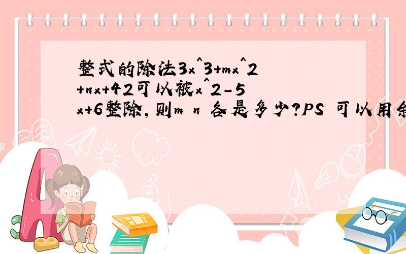 整式的除法3x^3+mx^2+nx+42可以被x^2-5x+6整除,则m n 各是多少?PS 可以用余数定理吗,应该可以