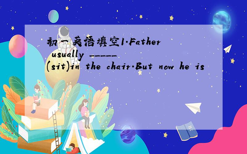 初一英语填空1.Father usually _____(sit)in the chair.But now he is