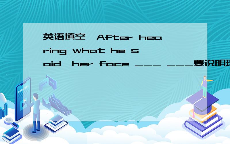 英语填空,After hearing what he said,her face ___ ___要说明理由