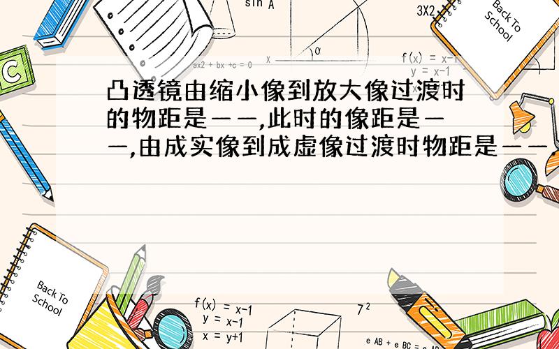 凸透镜由缩小像到放大像过渡时的物距是——,此时的像距是——,由成实像到成虚像过渡时物距是——.