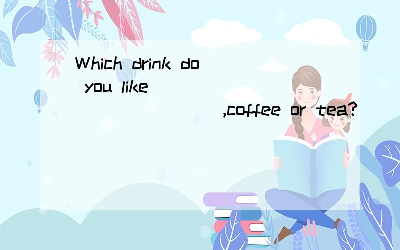 Which drink do you like ____________,coffee or tea?