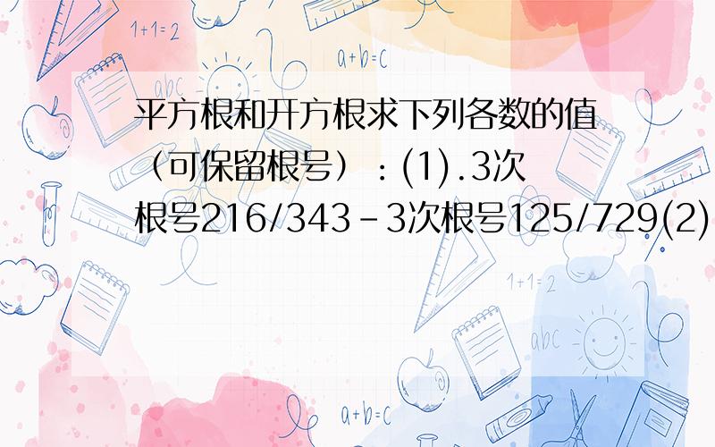 平方根和开方根求下列各数的值（可保留根号）：(1).3次根号216/343-3次根号125/729(2).3次根号负4加