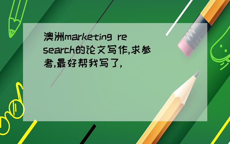 澳洲marketing research的论文写作,求参考,最好帮我写了,