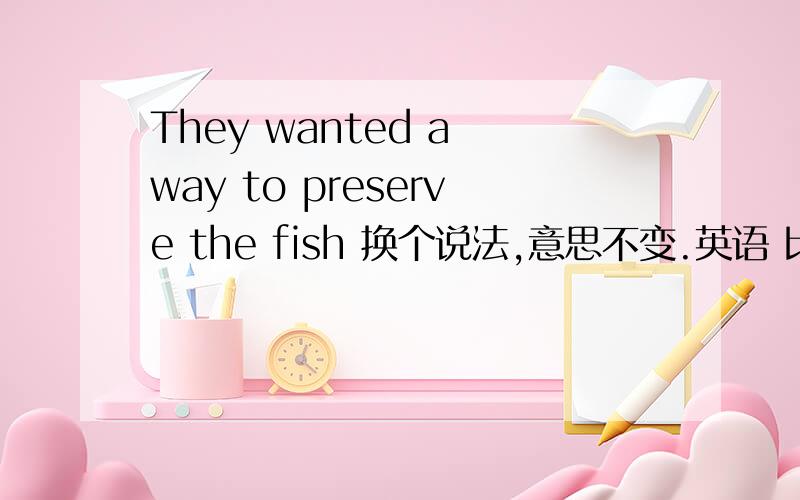 They wanted a way to preserve the fish 换个说法,意思不变.英语 比如你打我等于我