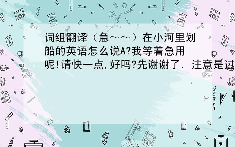 词组翻译（急～～）在小河里划船的英语怎么说A?我等着急用呢!请快一点,好吗?先谢谢了．注意是过去式的哦！