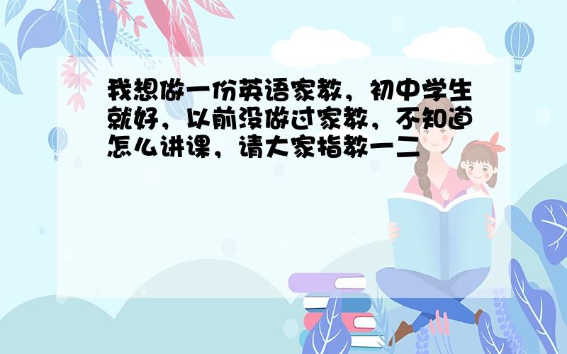 我想做一份英语家教，初中学生就好，以前没做过家教，不知道怎么讲课，请大家指教一二