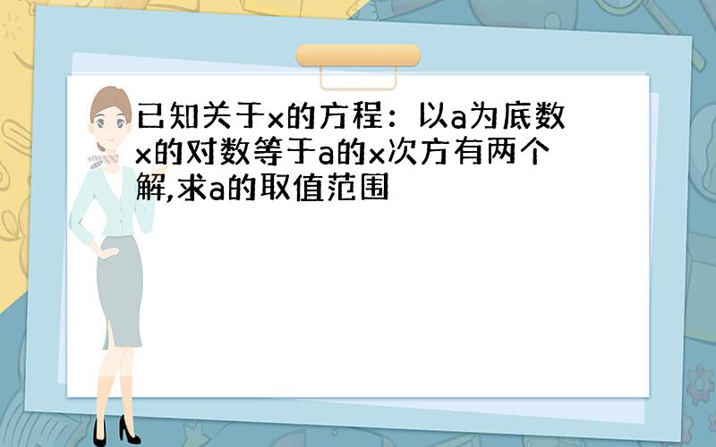 已知关于x的方程：以a为底数x的对数等于a的x次方有两个解,求a的取值范围