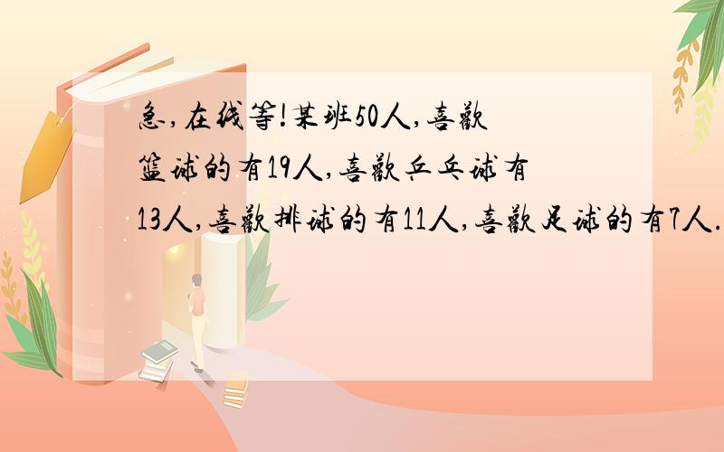 急,在线等!某班50人,喜欢篮球的有19人,喜欢乒乓球有13人,喜欢排球的有11人,喜欢足球的有7人.