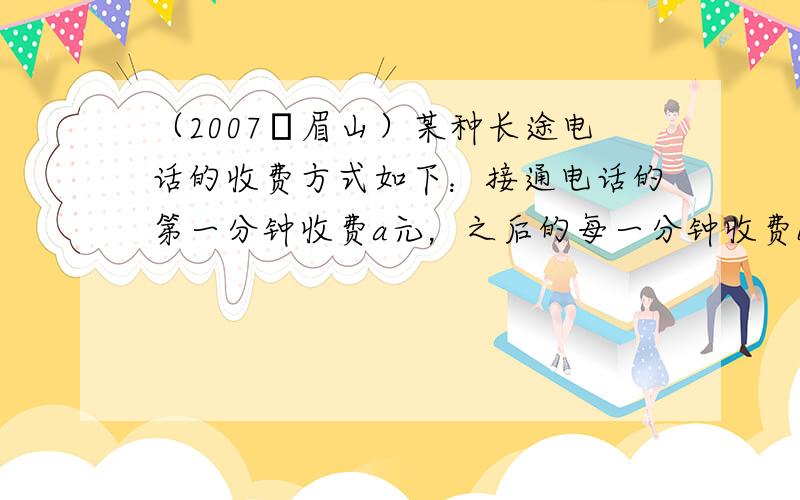 （2007•眉山）某种长途电话的收费方式如下：接通电话的第一分钟收费a元，之后的每一分钟收费b元.如果某人打该长途电话被