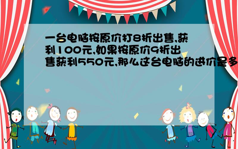 一台电脑按原价打8折出售,获利100元,如果按原价9折出售获利550元,那么这台电脑的进价是多少?