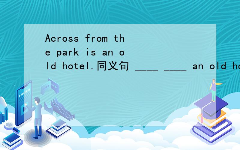 Across from the park is an old hotel.同义句 ____ ____ an old ho