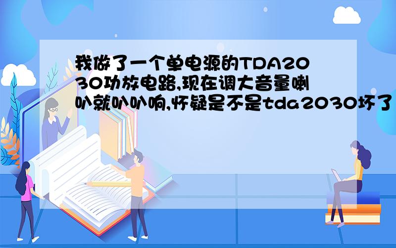 我做了一个单电源的TDA2030功放电路,现在调大音量喇叭就叭叭响,怀疑是不是tda2030坏了