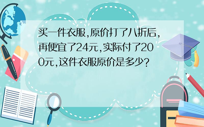 买一件衣服,原价打了八折后,再便宜了24元,实际付了200元,这件衣服原价是多少?