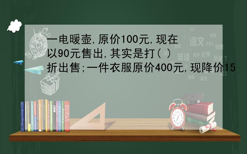 一电暖壶,原价100元,现在以90元售出,其实是打( )折出售;一件衣服原价400元,现降价15