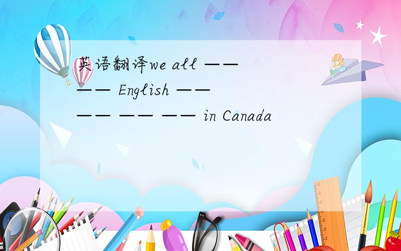 英语翻译we all —— —— English —— —— —— —— in Canada