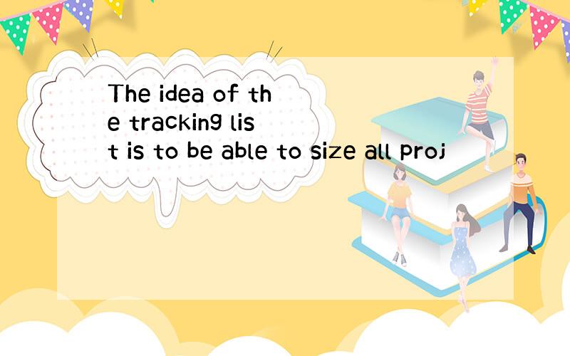 The idea of the tracking list is to be able to size all proj