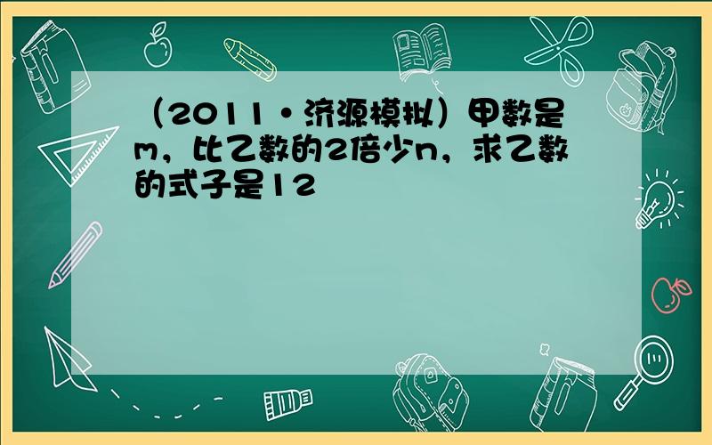 （2011•济源模拟）甲数是m，比乙数的2倍少n，求乙数的式子是12