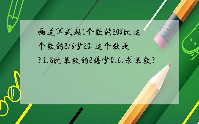 两道算式题1个数的20%比这个数的2/5少20,这个数是?1.8比某数的2倍少0.6,求某数?