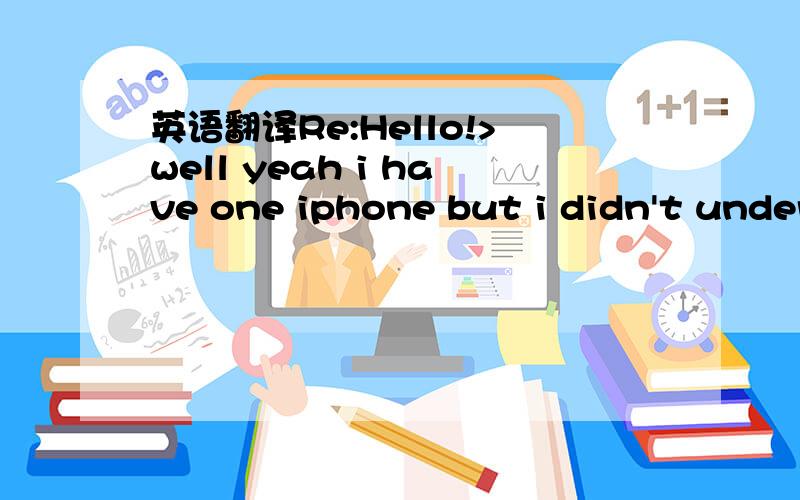 英语翻译Re:Hello!>well yeah i have one iphone but i didn't under