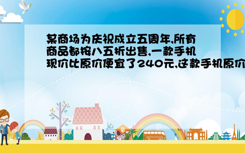 某商场为庆祝成立五周年,所有商品都按八五折出售,一款手机现价比原价便宜了240元,这款手机原价多少元