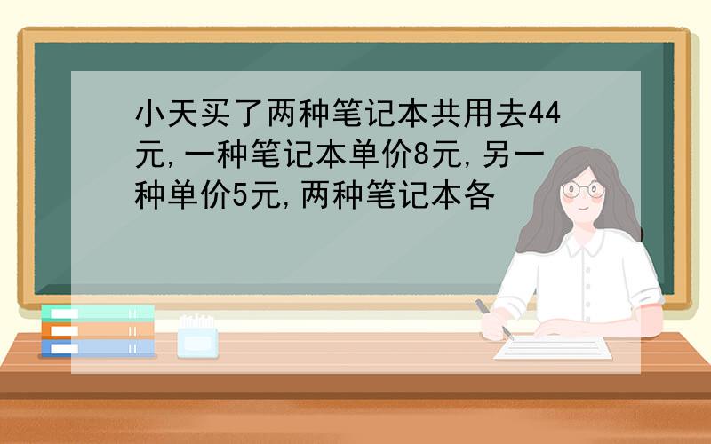 小天买了两种笔记本共用去44元,一种笔记本单价8元,另一种单价5元,两种笔记本各