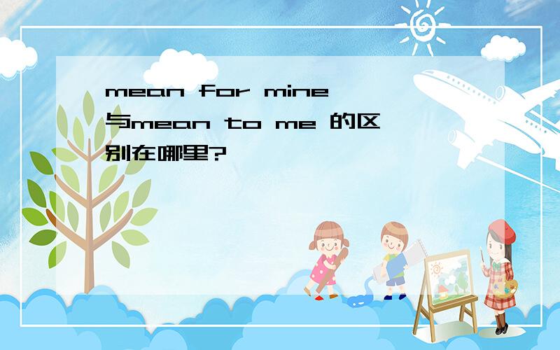 mean for mine 与mean to me 的区别在哪里?