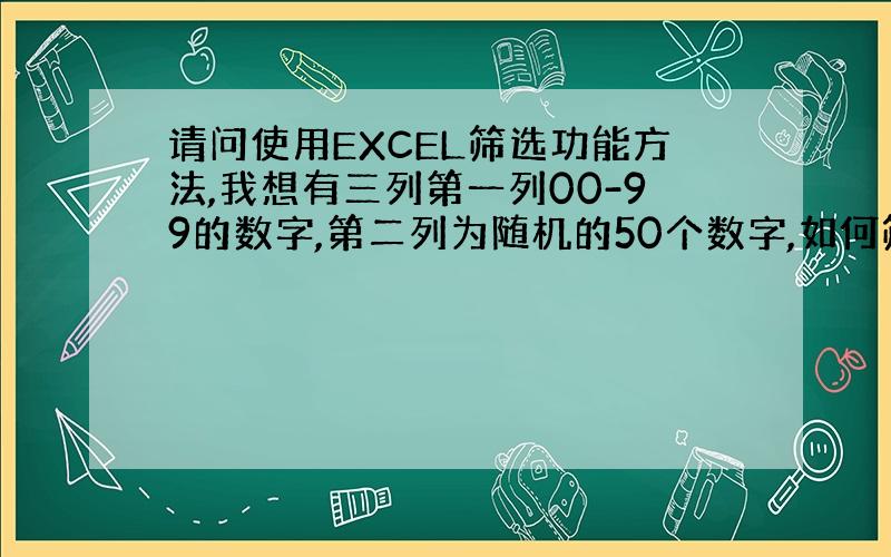 请问使用EXCEL筛选功能方法,我想有三列第一列00-99的数字,第二列为随机的50个数字,如何筛选出第三列来