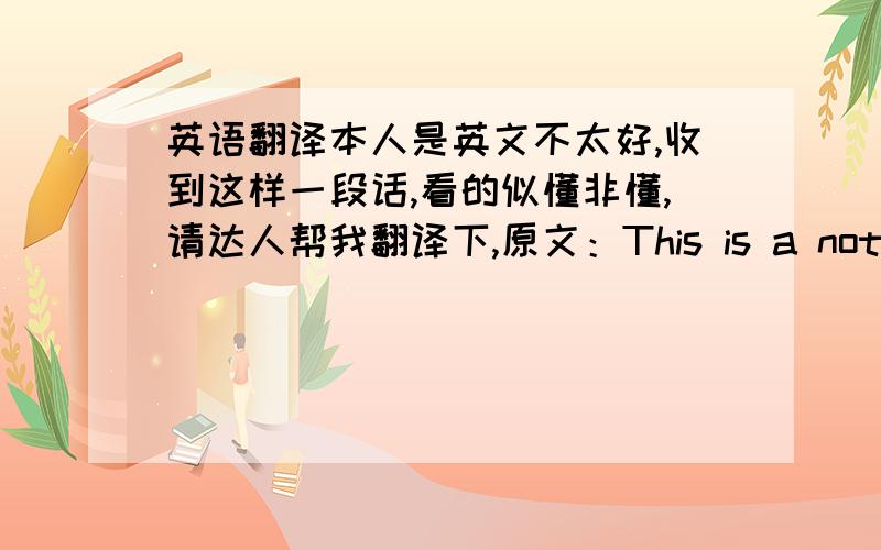 英语翻译本人是英文不太好,收到这样一段话,看的似懂非懂,请达人帮我翻译下,原文：This is a notificati